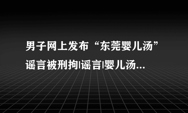 男子网上发布“东莞婴儿汤”谣言被刑拘|谣言|婴儿汤_飞外新闻