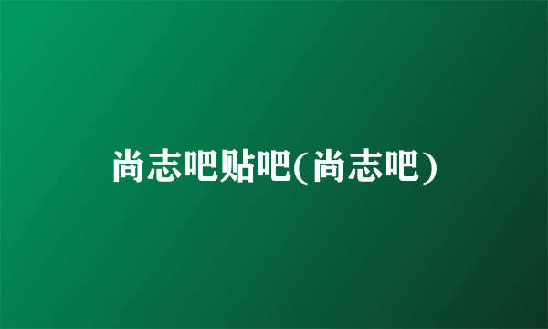 尚志吧贴吧(尚志吧)