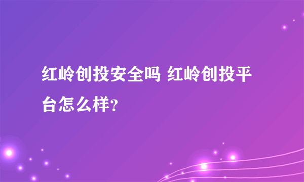 红岭创投安全吗 红岭创投平台怎么样？