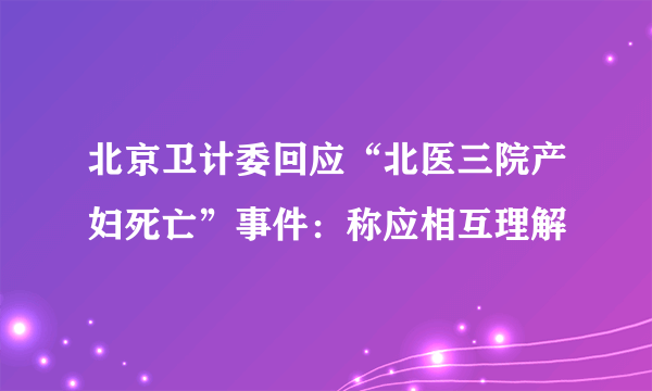 北京卫计委回应“北医三院产妇死亡”事件：称应相互理解