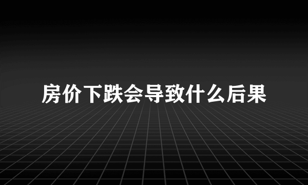 房价下跌会导致什么后果