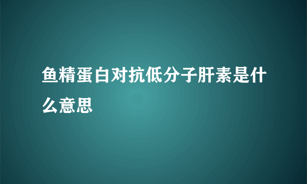鱼精蛋白对抗低分子肝素是什么意思