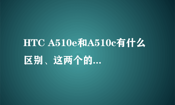 HTC A510e和A510c有什么区别、这两个的软件能通用吗