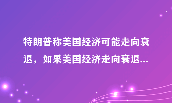 特朗普称美国经济可能走向衰退，如果美国经济走向衰退对世界带来哪些影响？