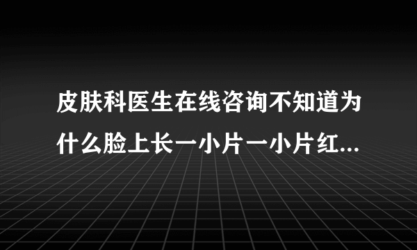 皮肤科医生在线咨询不知道为什么脸上长一小片一小片红...
