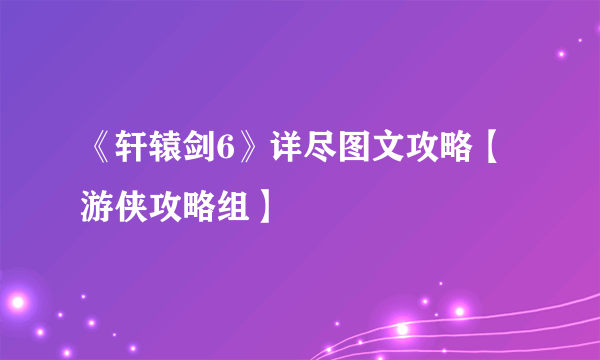 《轩辕剑6》详尽图文攻略【游侠攻略组】