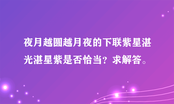 夜月越圆越月夜的下联紫星湛光湛星紫是否恰当？求解答。