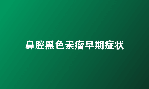 鼻腔黑色素瘤早期症状