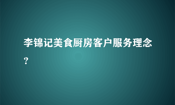 李锦记美食厨房客户服务理念？