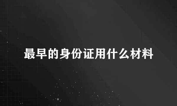 最早的身份证用什么材料