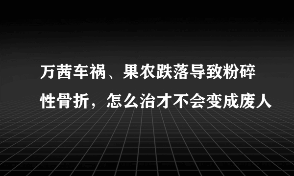 万茜车祸、果农跌落导致粉碎性骨折，怎么治才不会变成废人