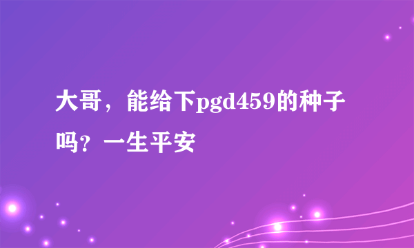大哥，能给下pgd459的种子吗？一生平安