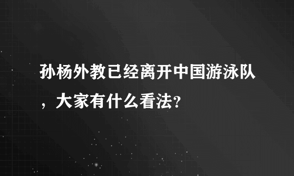 孙杨外教已经离开中国游泳队，大家有什么看法？