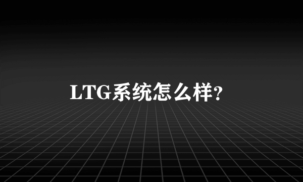 LTG系统怎么样？