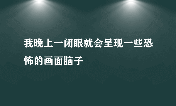 我晚上一闭眼就会呈现一些恐怖的画面脑子