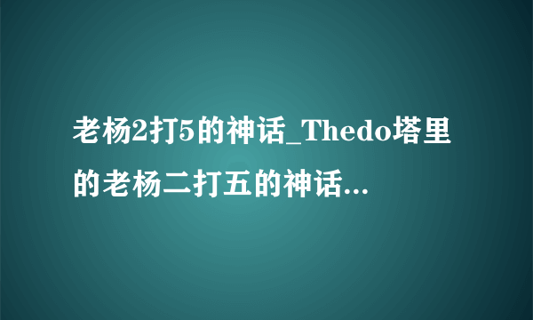 老杨2打5的神话_Thedo塔里的老杨二打五的神话是什么?-飞外