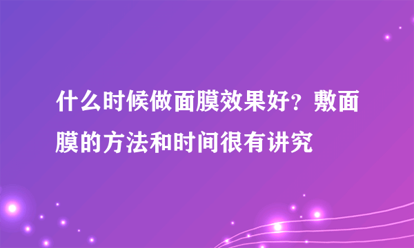 什么时候做面膜效果好？敷面膜的方法和时间很有讲究