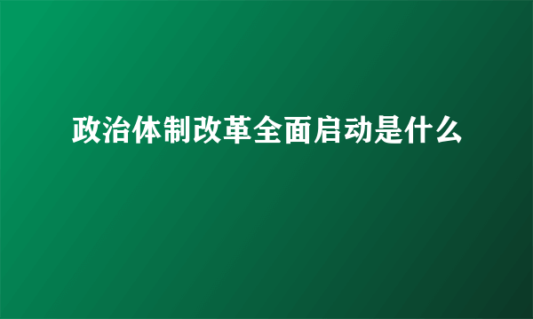 政治体制改革全面启动是什么