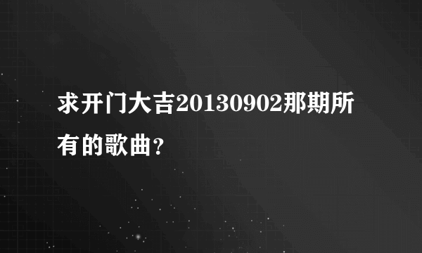 求开门大吉20130902那期所有的歌曲？