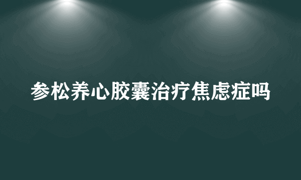 参松养心胶囊治疗焦虑症吗