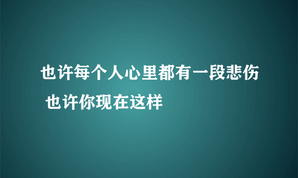 也许每个人心里都有一段悲伤 也许你现在这样