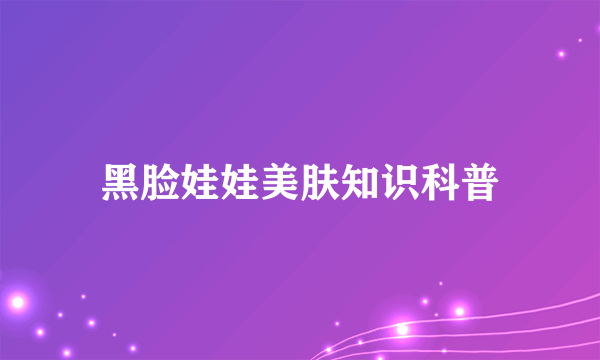 黑脸娃娃美肤知识科普