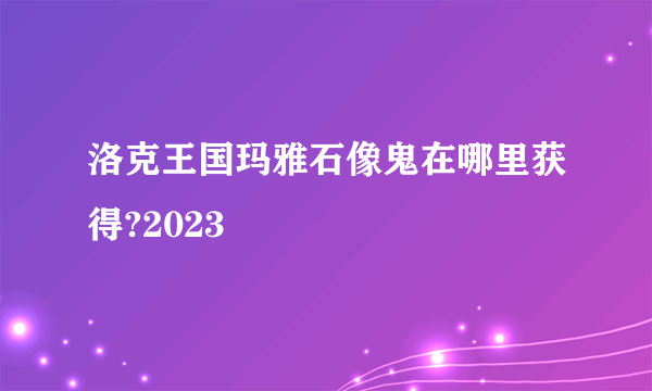 洛克王国玛雅石像鬼在哪里获得?2023