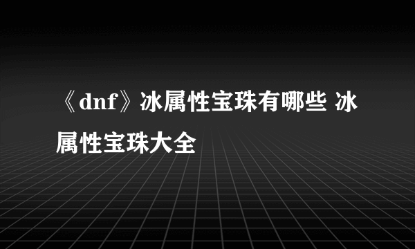 《dnf》冰属性宝珠有哪些 冰属性宝珠大全