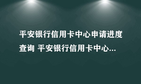 平安银行信用卡中心申请进度查询 平安银行信用卡中心申请进度查询系统