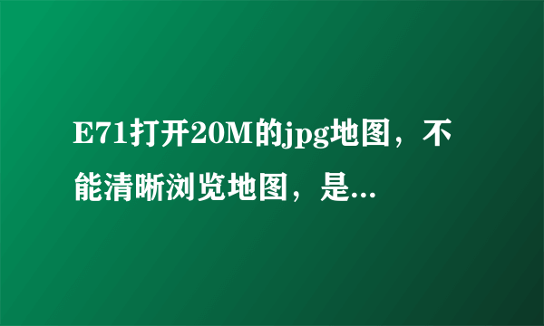E71打开20M的jpg地图，不能清晰浏览地图，是不是需要下载相关读图软件，哪位高人帮指点一下，谢谢！