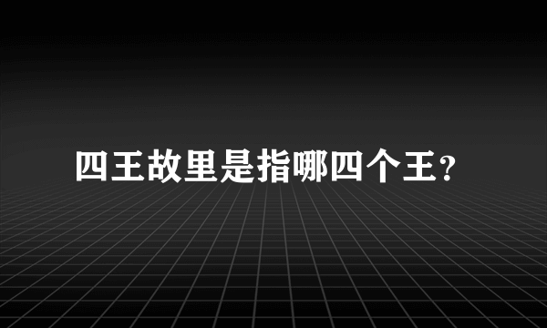 四王故里是指哪四个王？