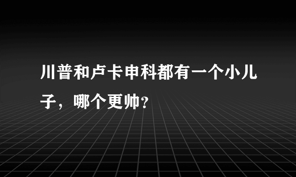川普和卢卡申科都有一个小儿子，哪个更帅？