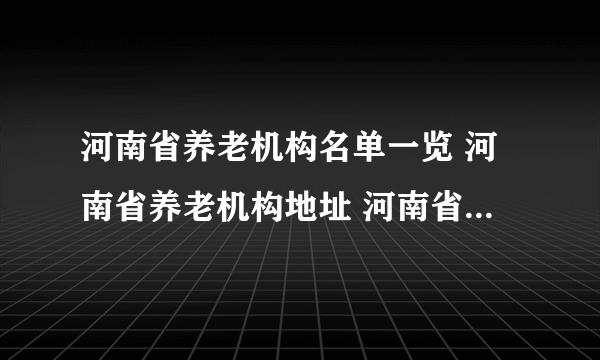 河南省养老机构名单一览 河南省养老机构地址 河南省有哪些养老机构