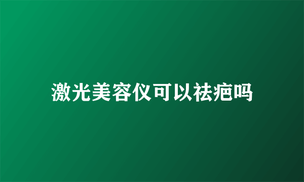 激光美容仪可以祛疤吗