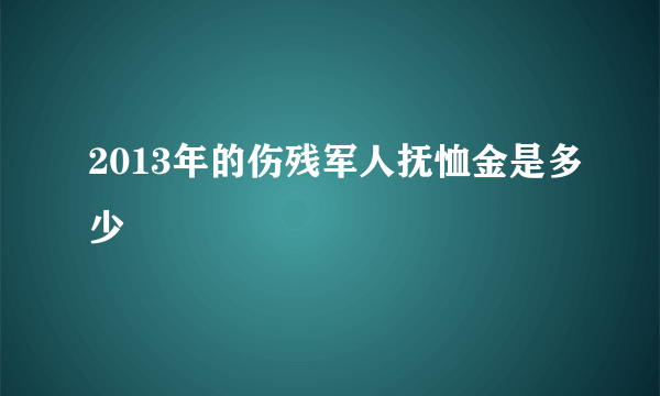 2013年的伤残军人抚恤金是多少