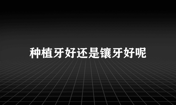 种植牙好还是镶牙好呢