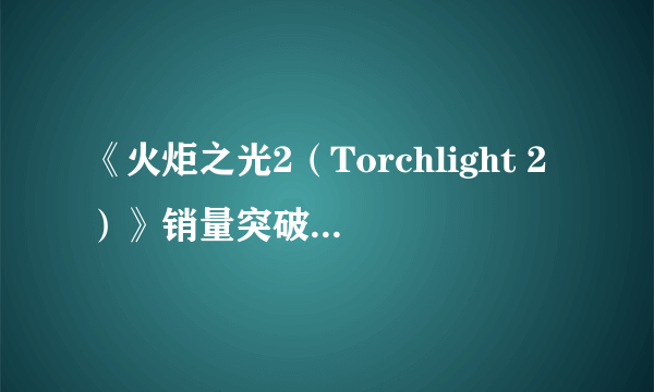 《火炬之光2（Torchlight 2）》销量突破200万