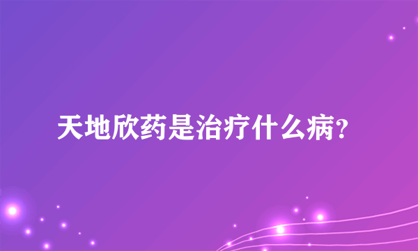 天地欣药是治疗什么病？