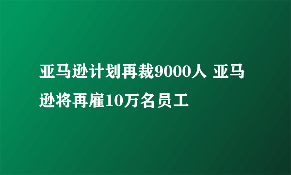 亚马逊计划再裁9000人 亚马逊将再雇10万名员工