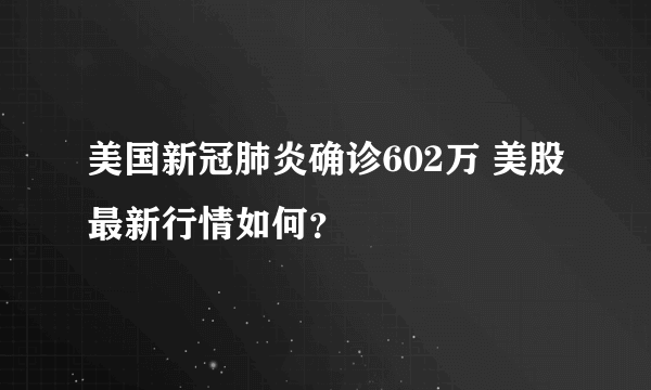 美国新冠肺炎确诊602万 美股最新行情如何？