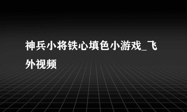 神兵小将铁心填色小游戏_飞外视频