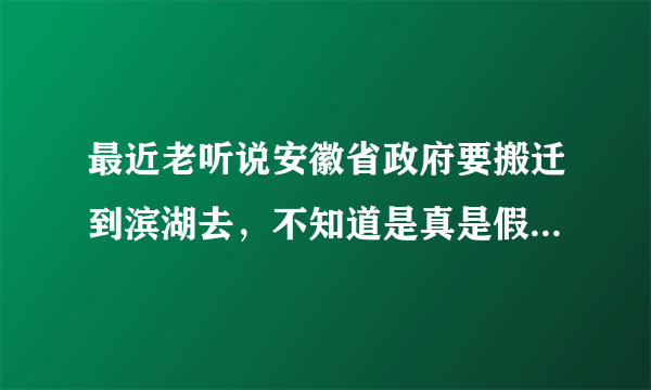最近老听说安徽省政府要搬迁到滨湖去，不知道是真是假，有人说在建了，我想知道建在哪个位置