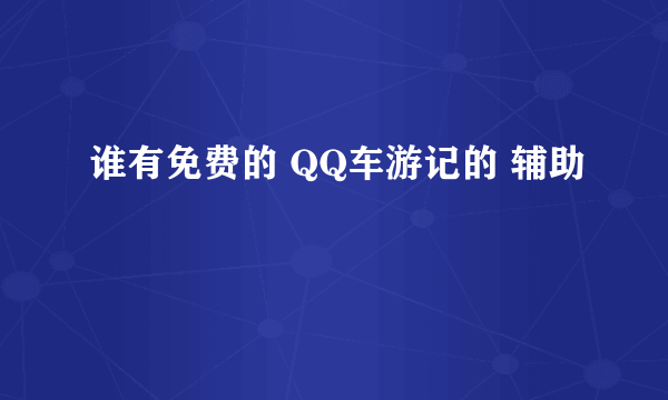 谁有免费的 QQ车游记的 辅助