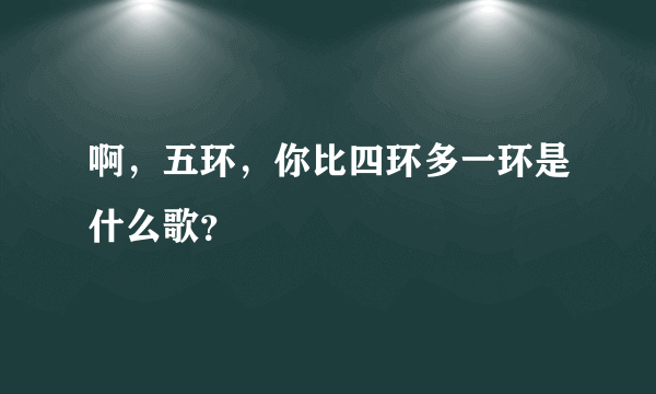 啊，五环，你比四环多一环是什么歌？