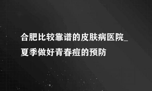 合肥比较靠谱的皮肤病医院_夏季做好青春痘的预防