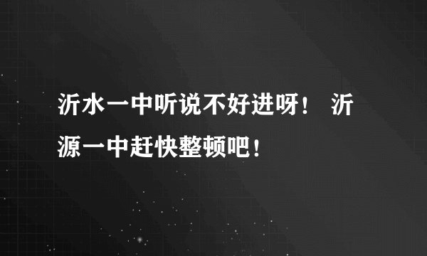 沂水一中听说不好进呀！ 沂源一中赶快整顿吧！