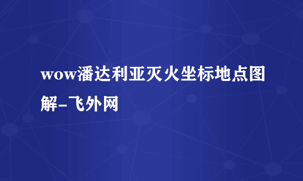 wow潘达利亚灭火坐标地点图解-飞外网