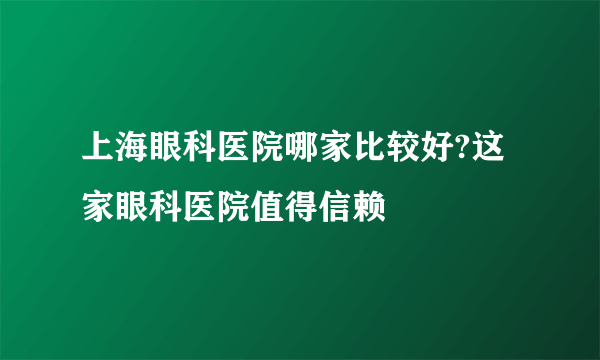 上海眼科医院哪家比较好?这家眼科医院值得信赖