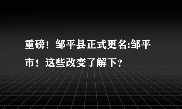 重磅！邹平县正式更名:邹平市！这些改变了解下？