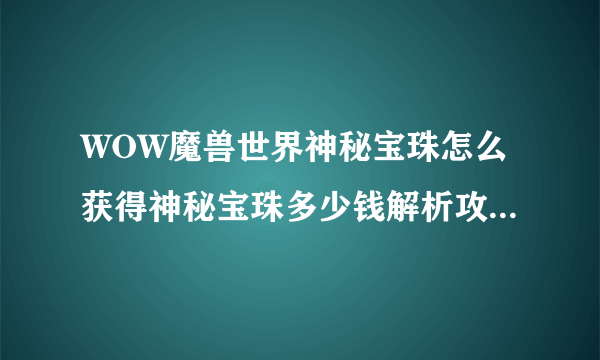 WOW魔兽世界神秘宝珠怎么获得神秘宝珠多少钱解析攻略-飞外网